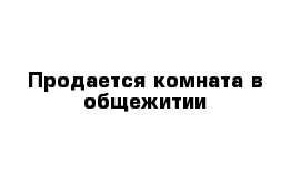 Продается комната в общежитии